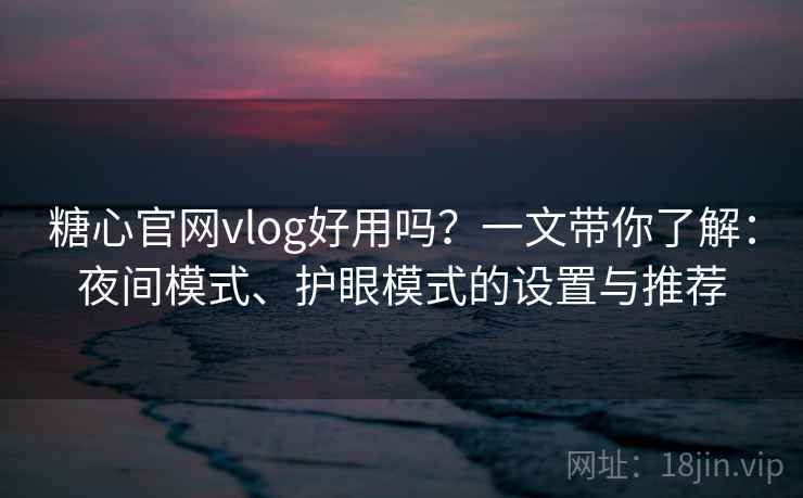糖心官网vlog好用吗？一文带你了解：夜间模式、护眼模式的设置与推荐