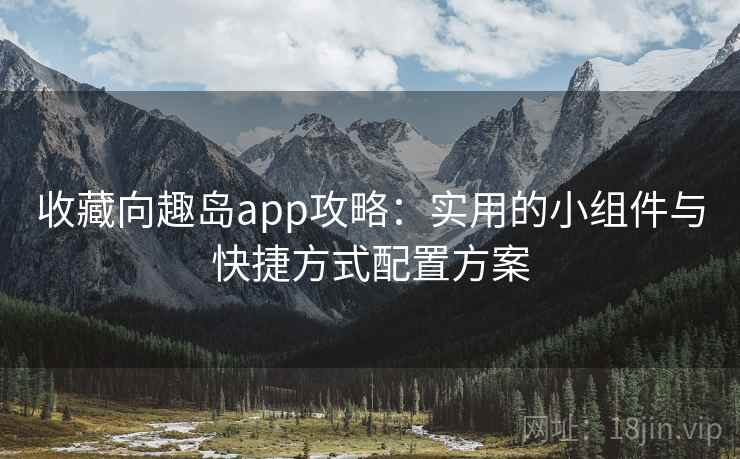 收藏向趣岛app攻略：实用的小组件与快捷方式配置方案