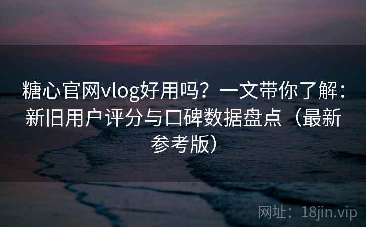 糖心官网vlog好用吗?一文带你了解:新旧用户评分与口碑数据盘点(最新参考版) 糖心官网vlog好用吗?一文带你了解:新旧用户评分与口碑数据盘点(最新参考版)