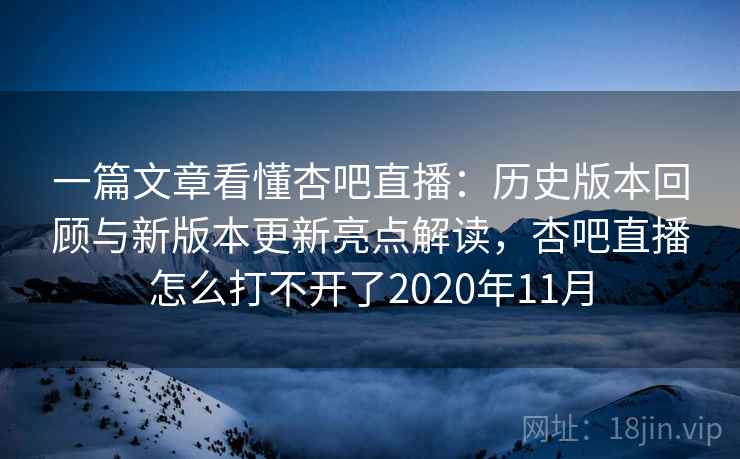 一篇文章看懂杏吧直播：历史版本回顾与新版本更新亮点解读，杏吧直播怎么打不开了2020年11月