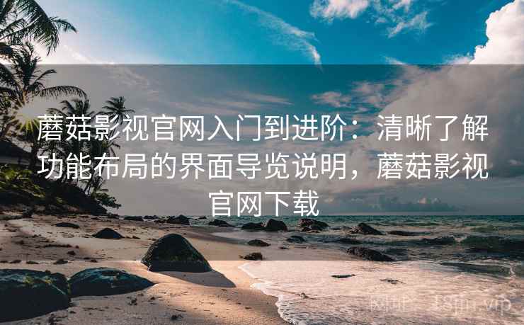 蘑菇影视官网入门到进阶:清晰了解功能布局的界面导览说明,蘑菇影视官网下载 蘑菇影视官网入门到进阶:清晰了解功能布局的界面导览说明,蘑菇影视官网下载