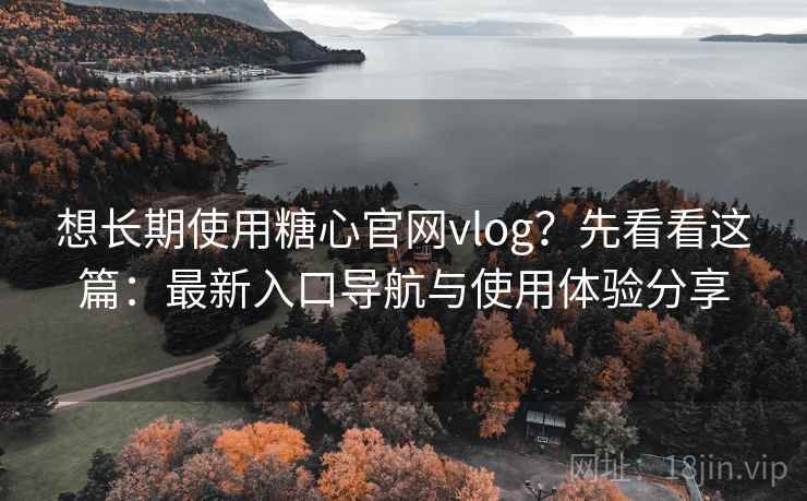 想长期使用糖心官网vlog？先看看这篇：最新入口导航与使用体验分享