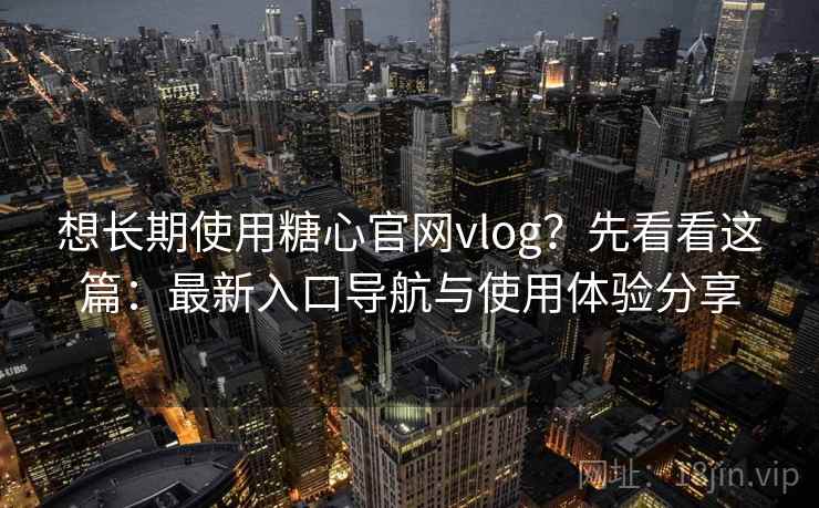想长期使用糖心官网vlog？先看看这篇：最新入口导航与使用体验分享