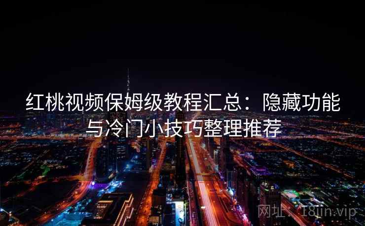 红桃视频保姆级教程汇总：隐藏功能与冷门小技巧整理推荐