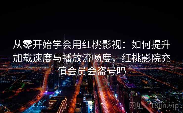 从零开始学会用红桃影视：如何提升加载速度与播放流畅度，红桃影院充值会员会盗号吗