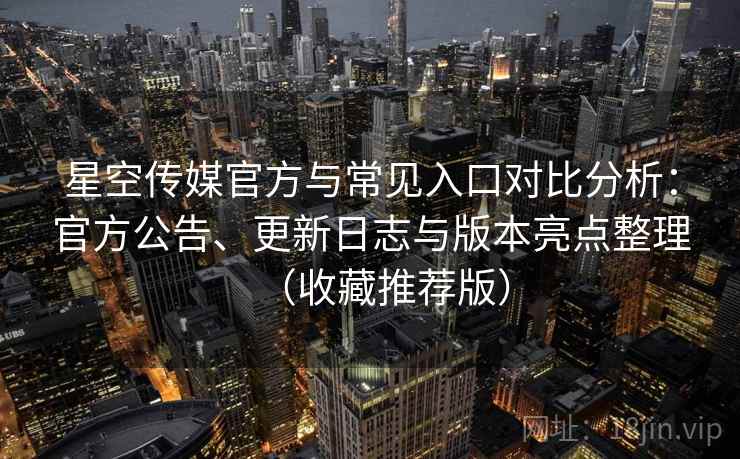 星空传媒官方与常见入口对比分析：官方公告、更新日志与版本亮点整理（收藏推荐版）