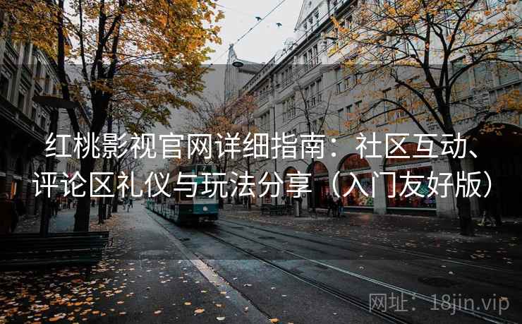 红桃影视官网详细指南：社区互动、评论区礼仪与玩法分享（入门友好版）