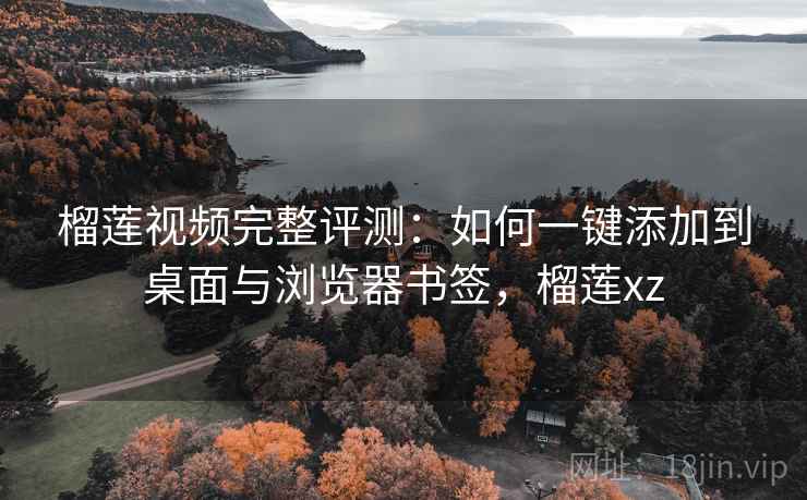 榴莲视频完整评测：如何一键添加到桌面与浏览器书签，榴莲xz