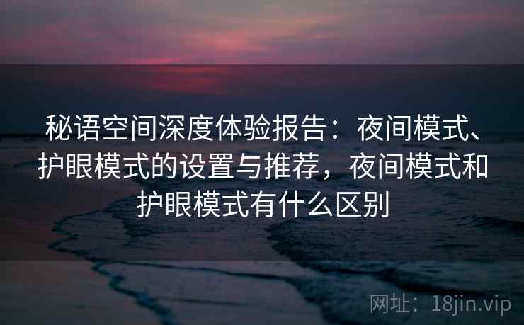 秘语空间深度体验报告：夜间模式、护眼模式的设置与推荐，夜间模式和护眼模式有什么区别