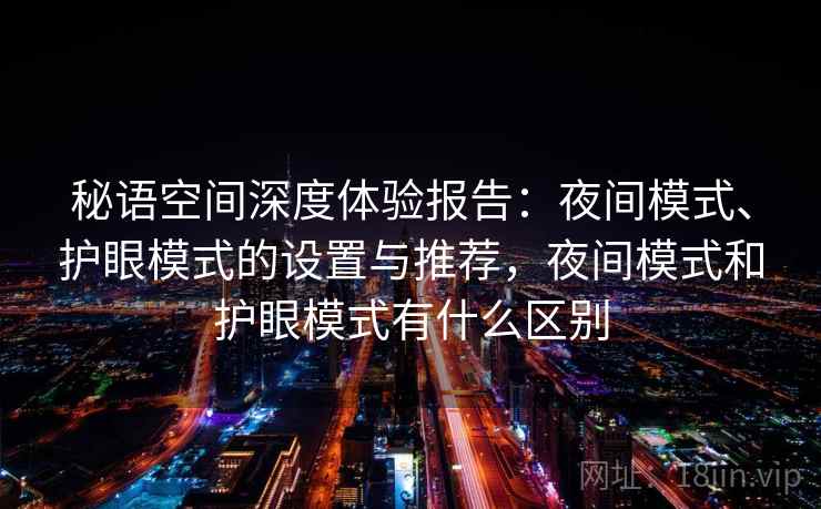 秘语空间深度体验报告:夜间模式、护眼模式的设置与推荐,夜间模式和护眼模式有什么区别 秘语空间深度体验报告:夜间模式、护眼模式的设置与推荐,夜间模式和护眼模式有什么区别