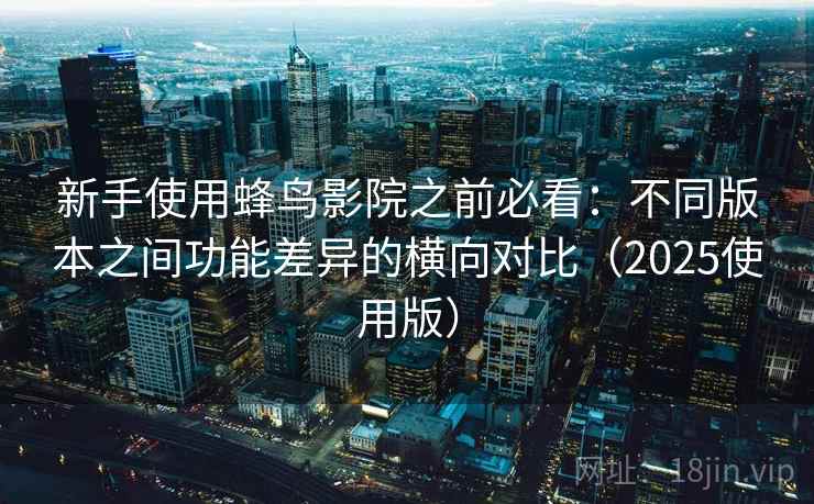 新手使用蜂鸟影院之前必看：不同版本之间功能差异的横向对比（2025使用版）