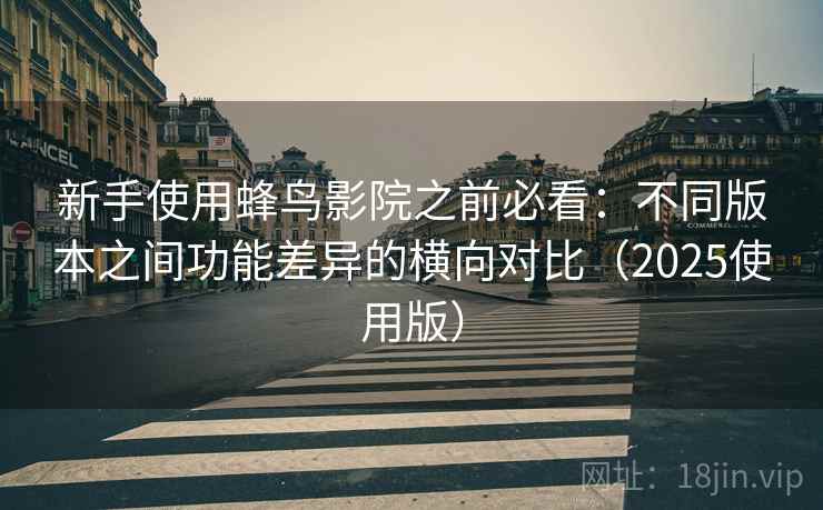 新手使用蜂鸟影院之前必看：不同版本之间功能差异的横向对比（2025使用版）