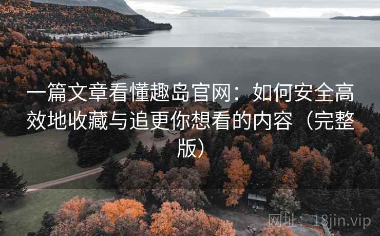 一篇文章看懂趣岛官网：如何安全高效地收藏与追更你想看的内容（完整版）