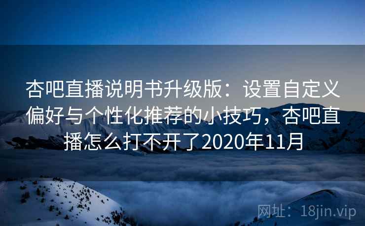 杏吧直播说明书升级版：设置自定义偏好与个性化推荐的小技巧，杏吧直播怎么打不开了2020年11月