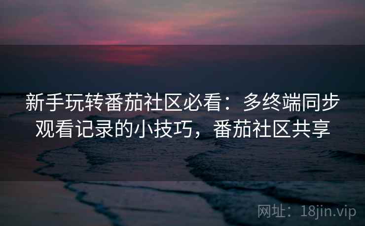 新手玩转番茄社区必看：多终端同步观看记录的小技巧，番茄社区共享