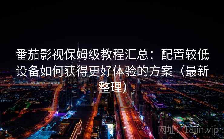 番茄影视保姆级教程汇总：配置较低设备如何获得更好体验的方案（最新整理）
