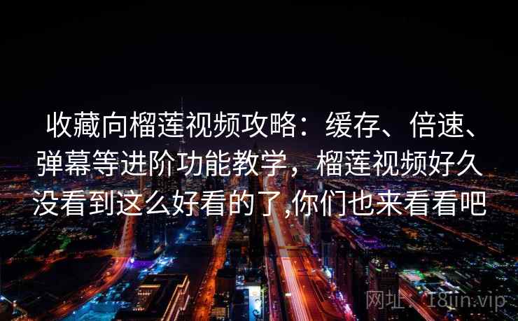 收藏向榴莲视频攻略:缓存、倍速、弹幕等进阶功能教学,榴莲视频好久没看到这么好看的了,你们也来看看吧 收藏向榴莲视频攻略:缓存、倍速、弹幕等进阶功能教学,榴莲视频好久没看到这么好看的了,你们也来看看吧