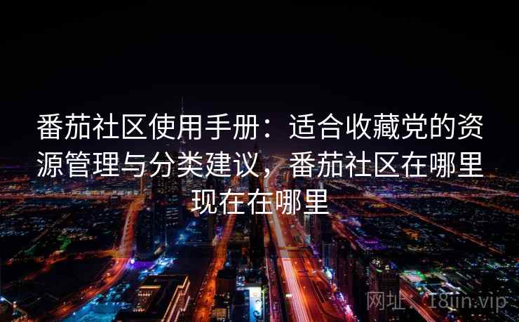 番茄社区使用手册:适合收藏党的资源管理与分类建议,番茄社区在哪里现在在哪里 番茄社区使用手册:适合收藏党的资源管理与分类建议,番茄社区在哪里现在在哪里