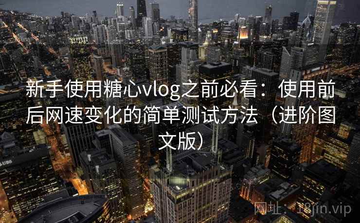 新手使用糖心vlog之前必看：使用前后网速变化的简单测试方法（进阶图文版）