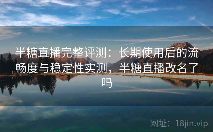 半糖直播完整评测：长期使用后的流畅度与稳定性实测，半糖直播改名了吗