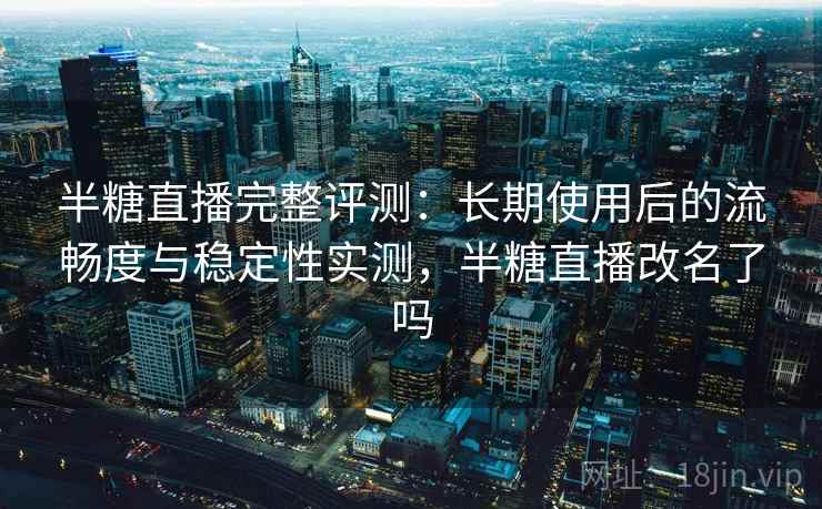 半糖直播完整评测：长期使用后的流畅度与稳定性实测，半糖直播改名了吗