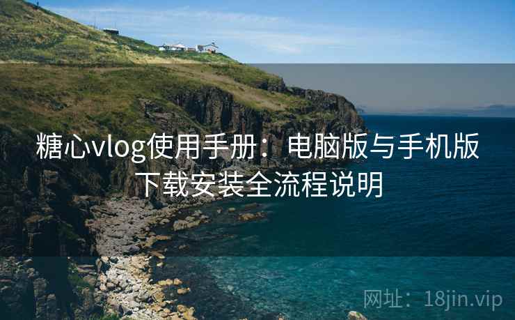 糖心vlog使用手册：电脑版与手机版下载安装全流程说明