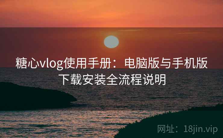 糖心vlog使用手册:电脑版与手机版下载安装全流程说明 糖心vlog使用手册:电脑版与手机版下载安装全流程说明