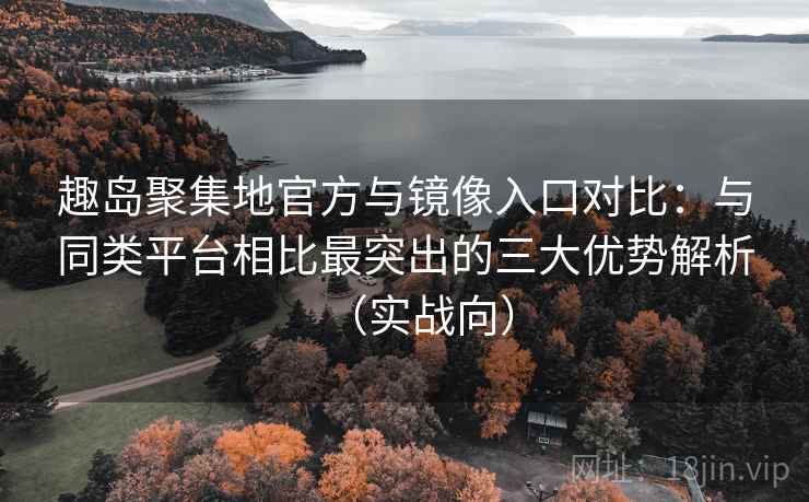 趣岛聚集地官方与镜像入口对比：与同类平台相比最突出的三大优势解析（实战向）