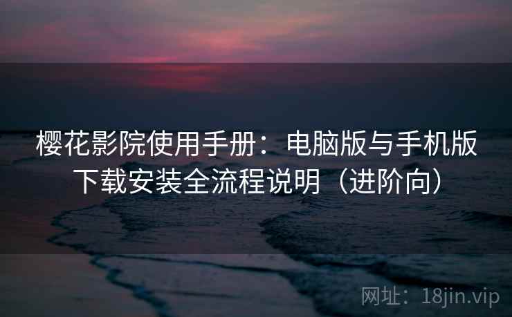 樱花影院使用手册：电脑版与手机版下载安装全流程说明（进阶向）