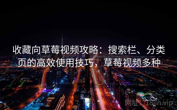 收藏向草莓视频攻略：搜索栏、分类页的高效使用技巧，草莓视频多种