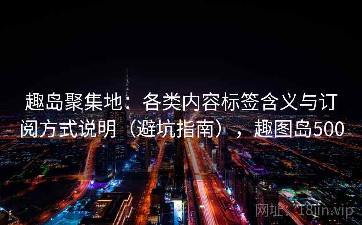 趣岛聚集地：各类内容标签含义与订阅方式说明（避坑指南），趣图岛500