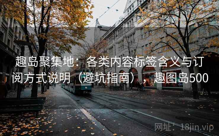 趣岛聚集地：各类内容标签含义与订阅方式说明（避坑指南），趣图岛500