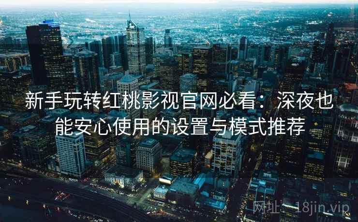 新手玩转红桃影视官网必看：深夜也能安心使用的设置与模式推荐