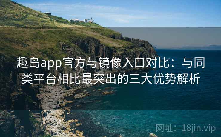 趣岛app官方与镜像入口对比:与同类平台相比最突出的三大优势解析 趣岛app官方与镜像入口对比:与同类平台相比最突出的三大优势解析