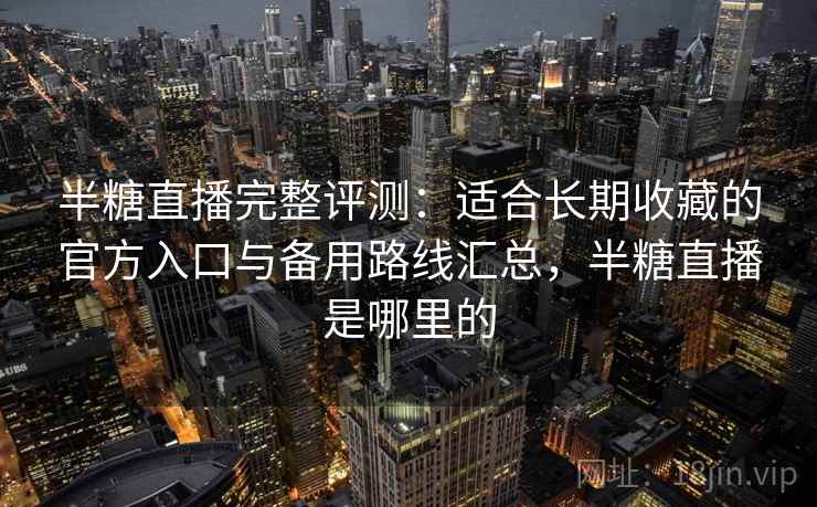 半糖直播完整评测：适合长期收藏的官方入口与备用路线汇总，半糖直播是哪里的