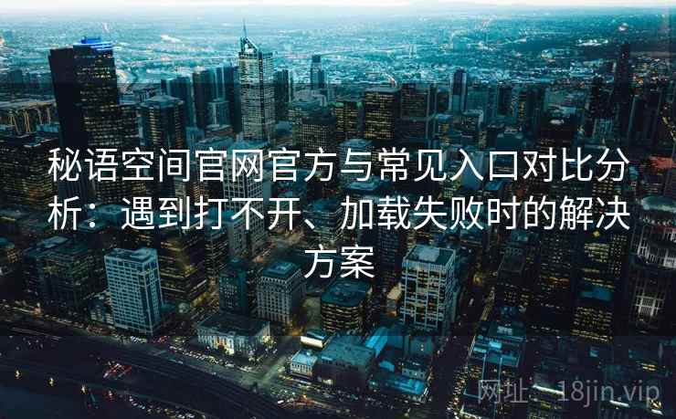 秘语空间官网官方与常见入口对比分析：遇到打不开、加载失败时的解决方案