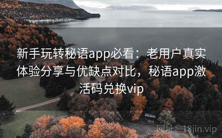 新手玩转秘语app必看：老用户真实体验分享与优缺点对比，秘语app激活码兑换vip