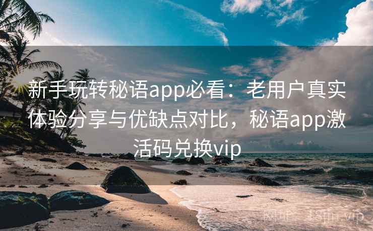 新手玩转秘语app必看：老用户真实体验分享与优缺点对比，秘语app激活码兑换vip