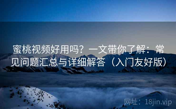 蜜桃视频好用吗？一文带你了解：常见问题汇总与详细解答（入门友好版）