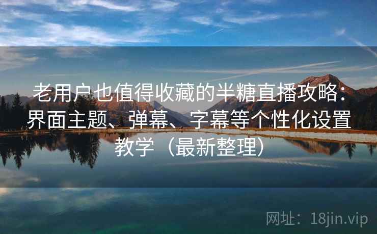 老用户也值得收藏的半糖直播攻略：界面主题、弹幕、字幕等个性化设置教学（最新整理）