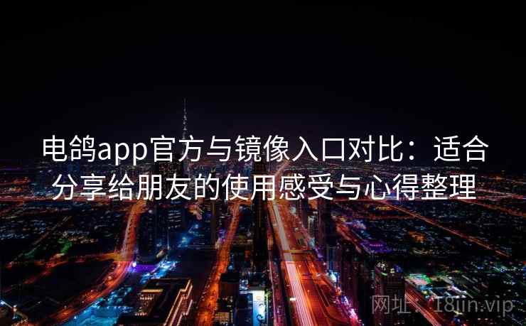 电鸽app官方与镜像入口对比:适合分享给朋友的使用感受与心得整理 电鸽app官方与镜像入口对比:适合分享给朋友的使用感受与心得整理