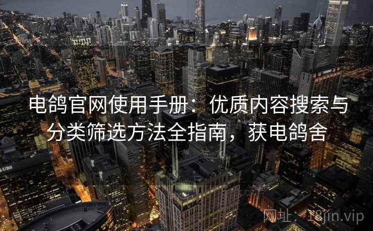 电鸽官网使用手册:优质内容搜索与分类筛选方法全指南,获电鸽舍 电鸽官网使用手册:优质内容搜索与分类筛选方法全指南,获电鸽舍