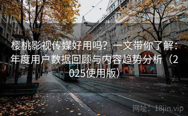 樱桃影视传媒好用吗？一文带你了解：年度用户数据回顾与内容趋势分析（2025使用版）