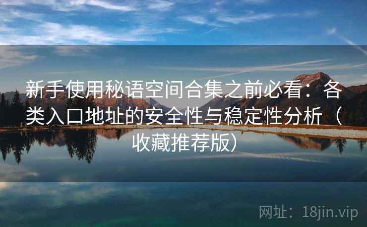 新手使用秘语空间合集之前必看：各类入口地址的安全性与稳定性分析（收藏推荐版）