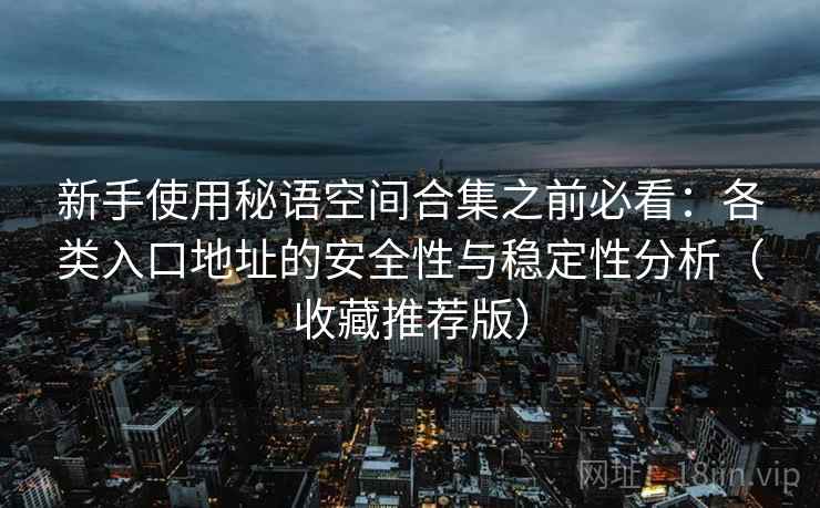 新手使用秘语空间合集之前必看：各类入口地址的安全性与稳定性分析（收藏推荐版）