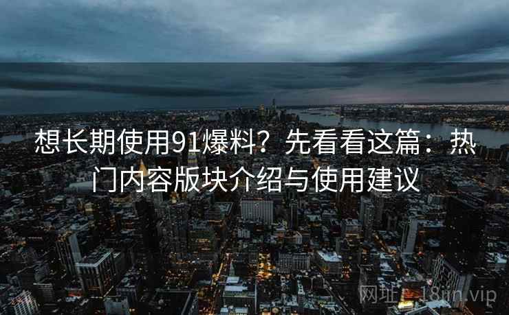 想长期使用91爆料?先看看这篇:热门内容版块介绍与使用建议 想长期使用91爆料?先看看这篇:热门内容版块介绍与使用建议