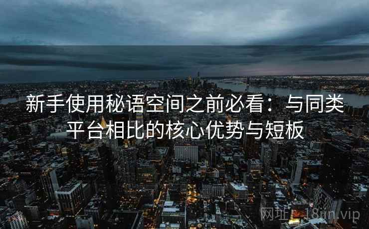 新手使用秘语空间之前必看:与同类平台相比的核心优势与短板 新手使用秘语空间之前必看:与同类平台相比的核心优势与短板
