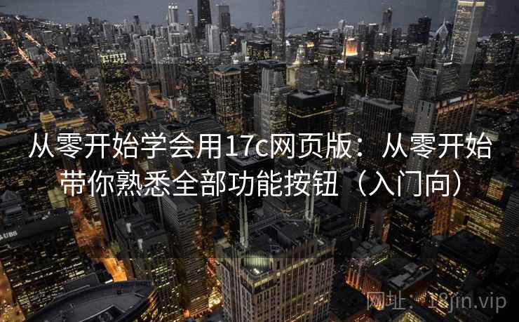 从零开始学会用17c网页版:从零开始带你熟悉全部功能按钮(入门向) 从零开始学会用17c网页版:从零开始带你熟悉全部功能按钮(入门向)