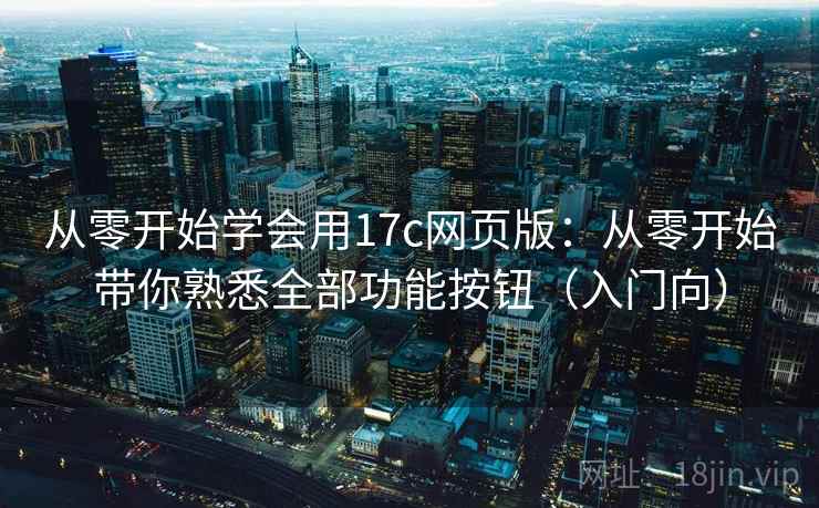 从零开始学会用17c网页版:从零开始带你熟悉全部功能按钮(入门向) 从零开始学会用17c网页版:从零开始带你熟悉全部功能按钮(入门向)