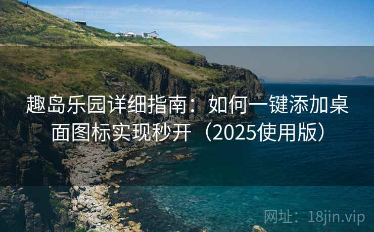 趣岛乐园详细指南：如何一键添加桌面图标实现秒开（2025使用版）
